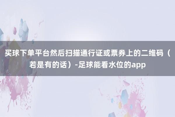 买球下单平台然后扫描通行证或票券上的二维码（若是有的话）-足球能看水位的app
