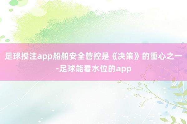 足球投注app船舶安全管控是《决策》的重心之一-足球能看水位的app