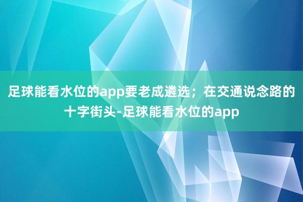 足球能看水位的app要老成遴选；在交通说念路的十字街头-足球能看水位的app