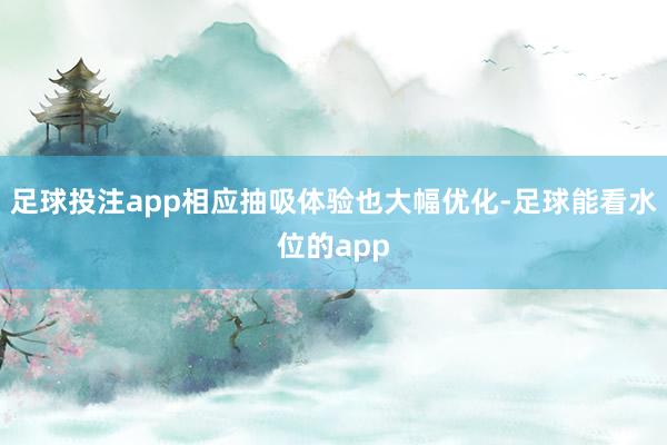 足球投注app相应抽吸体验也大幅优化-足球能看水位的app