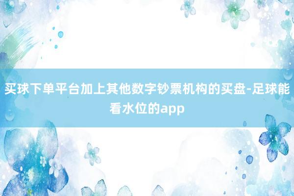 买球下单平台加上其他数字钞票机构的买盘-足球能看水位的app