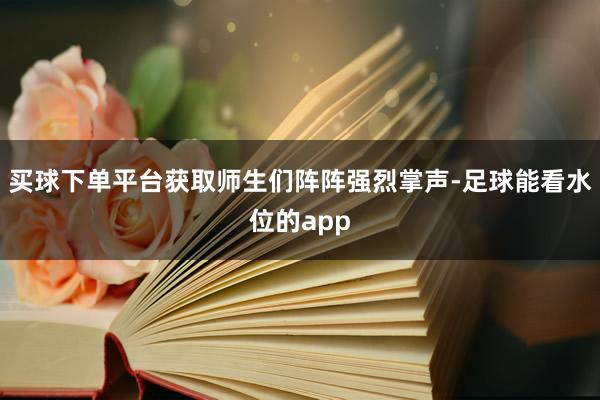 买球下单平台获取师生们阵阵强烈掌声-足球能看水位的app