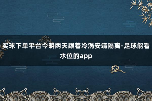 买球下单平台今明两天跟着冷涡安靖隔离-足球能看水位的app
