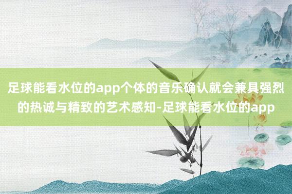 足球能看水位的app个体的音乐确认就会兼具强烈的热诚与精致的艺术感知-足球能看水位的app