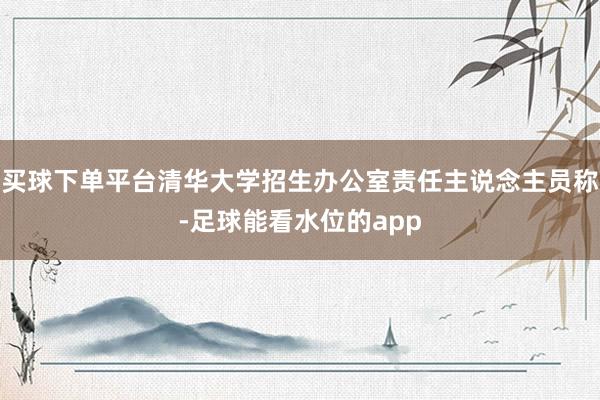 买球下单平台清华大学招生办公室责任主说念主员称-足球能看水位的app