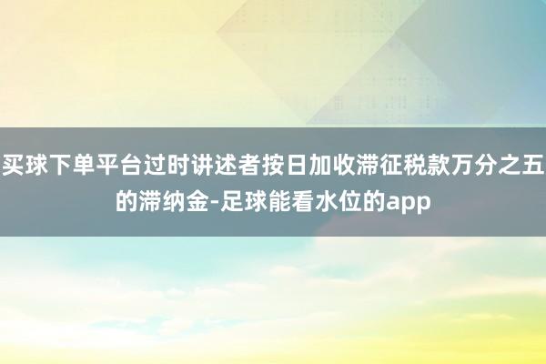 买球下单平台过时讲述者按日加收滞征税款万分之五的滞纳金-足球能看水位的app