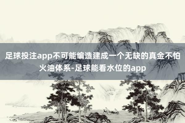 足球投注app不可能编造建成一个无缺的真金不怕火油体系-足球能看水位的app