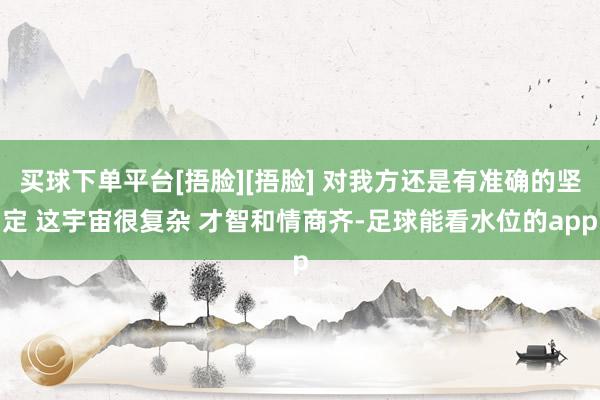 买球下单平台[捂脸][捂脸] 对我方还是有准确的坚定 这宇宙很复杂 才智和情商齐-足球能看水位的app