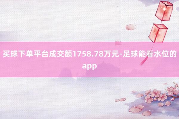 买球下单平台成交额1758.78万元-足球能看水位的app